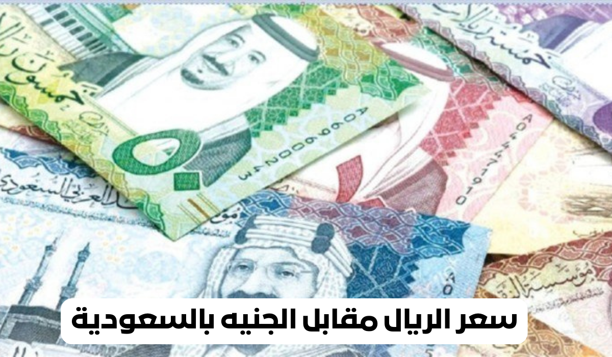 سعر الريال مقابل الجنيه إليكم آخر تحديث