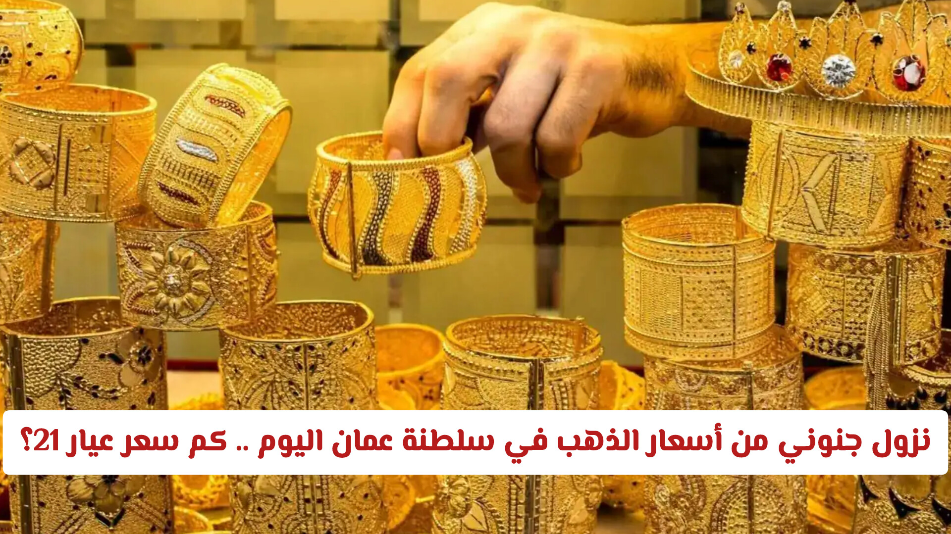 نزول جنوني من أسعار الذهب في سلطنة عمان اليوم .. كم سعر عيار 21 الآن؟
