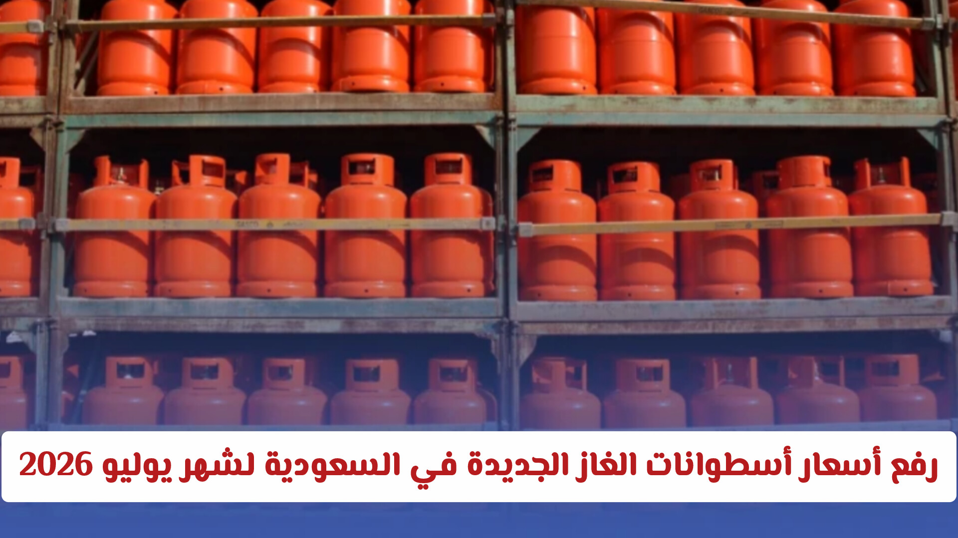 تحديث رسمي: أسعار أسطوانات الغاز الجديدة في السعودية لشهر يوليو 2026 بعد الارتفاع