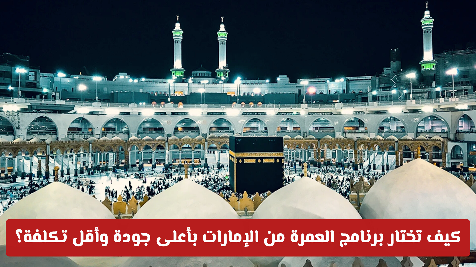 احذر هذه الأخطاء! كيف تختار برنامج العمرة من الإمارات بأعلى جودة وأقل تكلفة؟