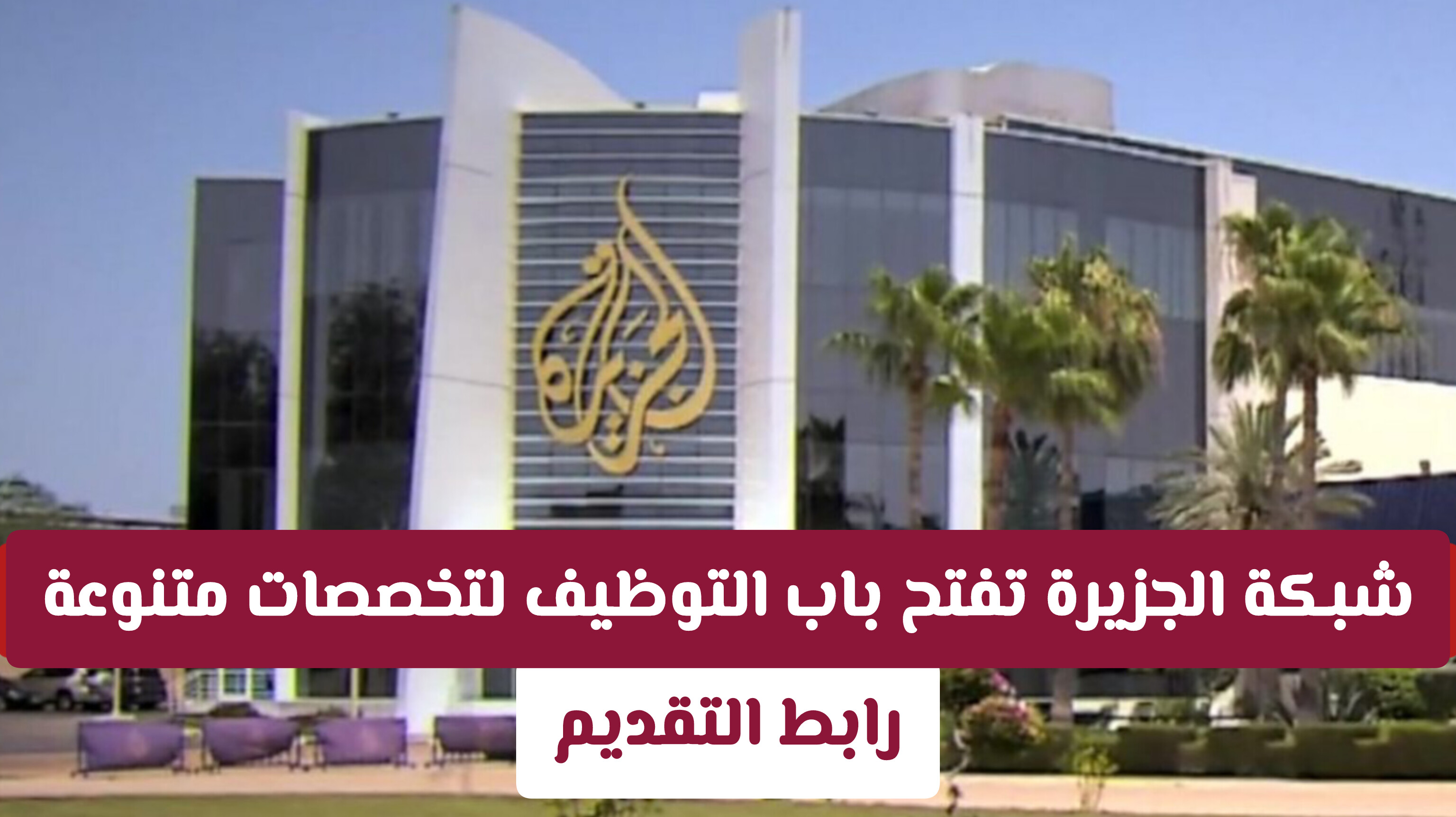 شبكة الجزيرة الإعلامية تعلن عن وظائف قيادية وتخصصية شاغرة في مقرها بالدوحة