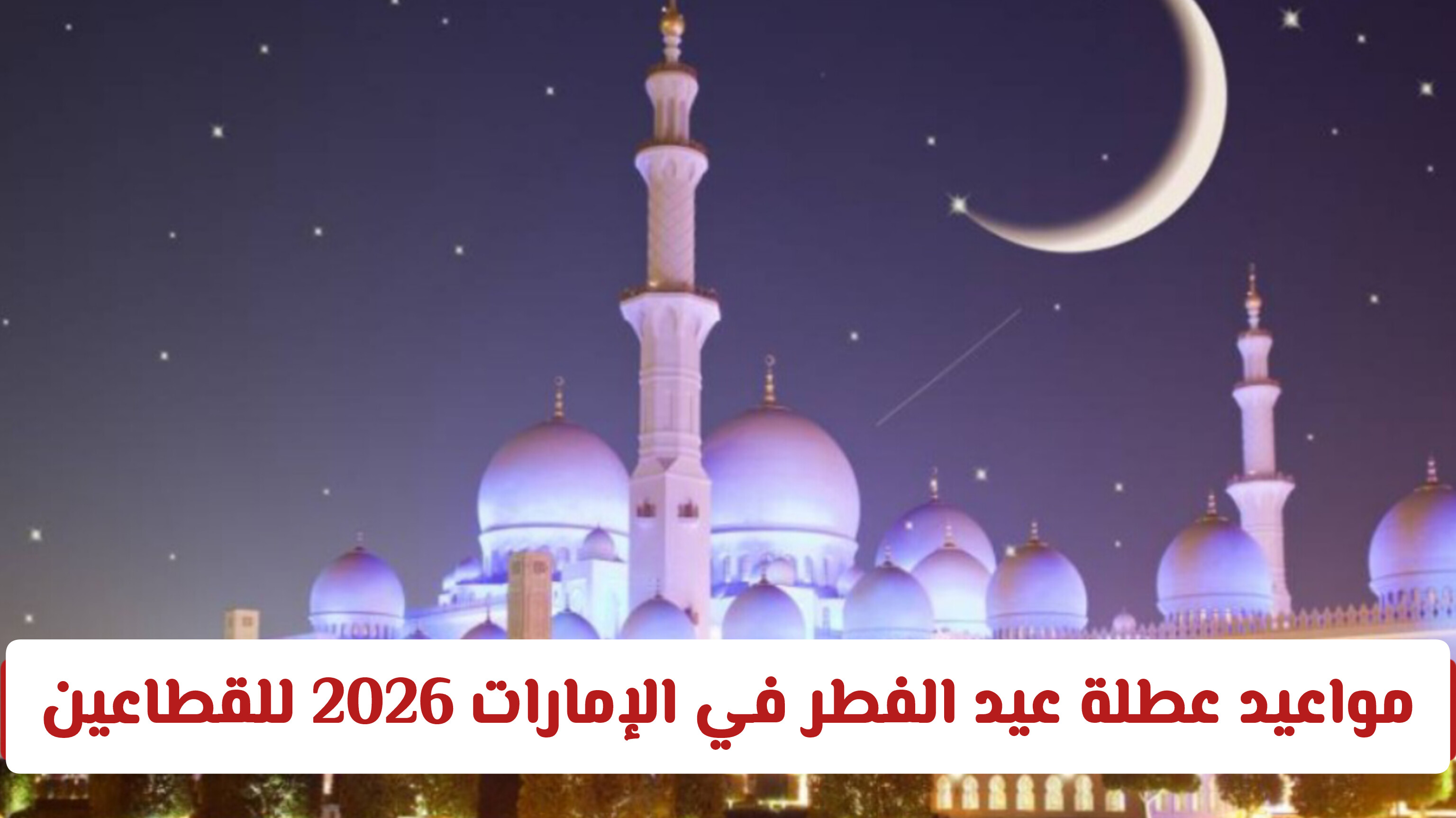 رسميا: مواعيد عطلة عيد الفطر في الإمارات 2026 للقطاعين الحكومي والخاص