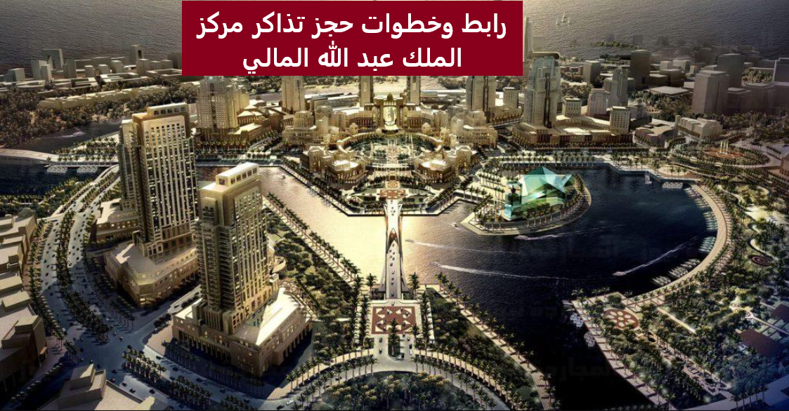 رابط وخطوات حجز تذاكر مركز الملك عبد الله المالي