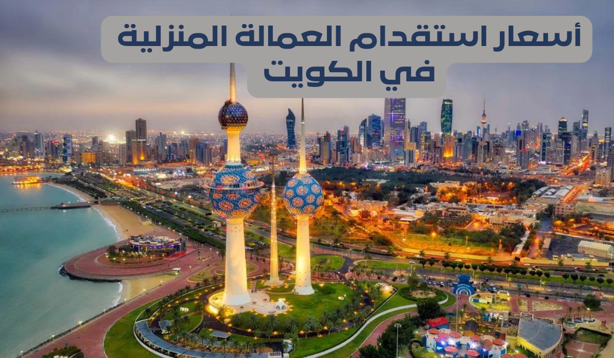 أسعار استقدام العمالة المنزلية في الكويت 