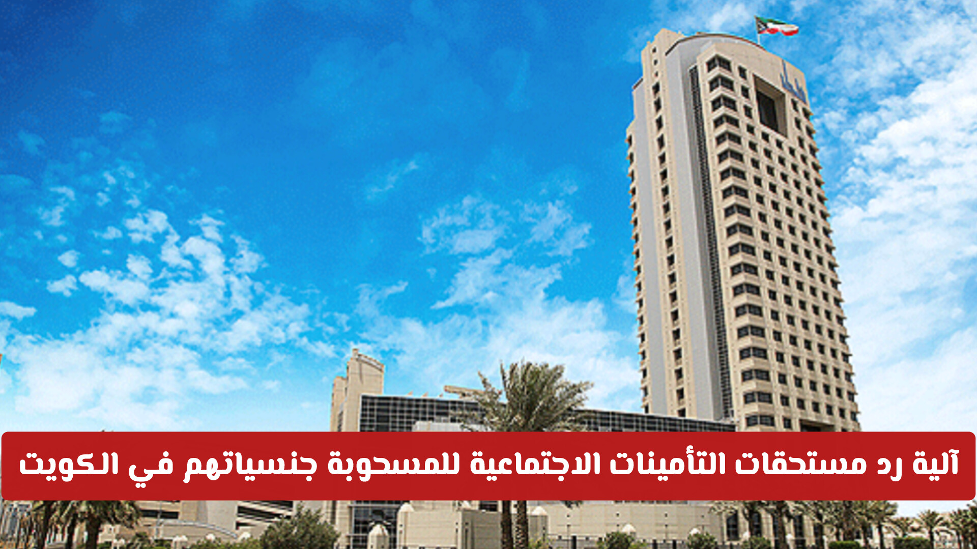 آلية رد مستحقات التأمينات الاجتماعية للمسحوبة جنسياتهم في الكويت 2026: الشروط والخطوات