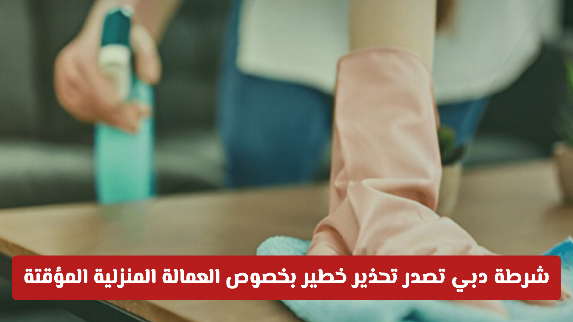 شرطة دبي تصدر تحذير خطير بخصوص العمالة المنزلية المؤقتة .. تفاصيل هامة!