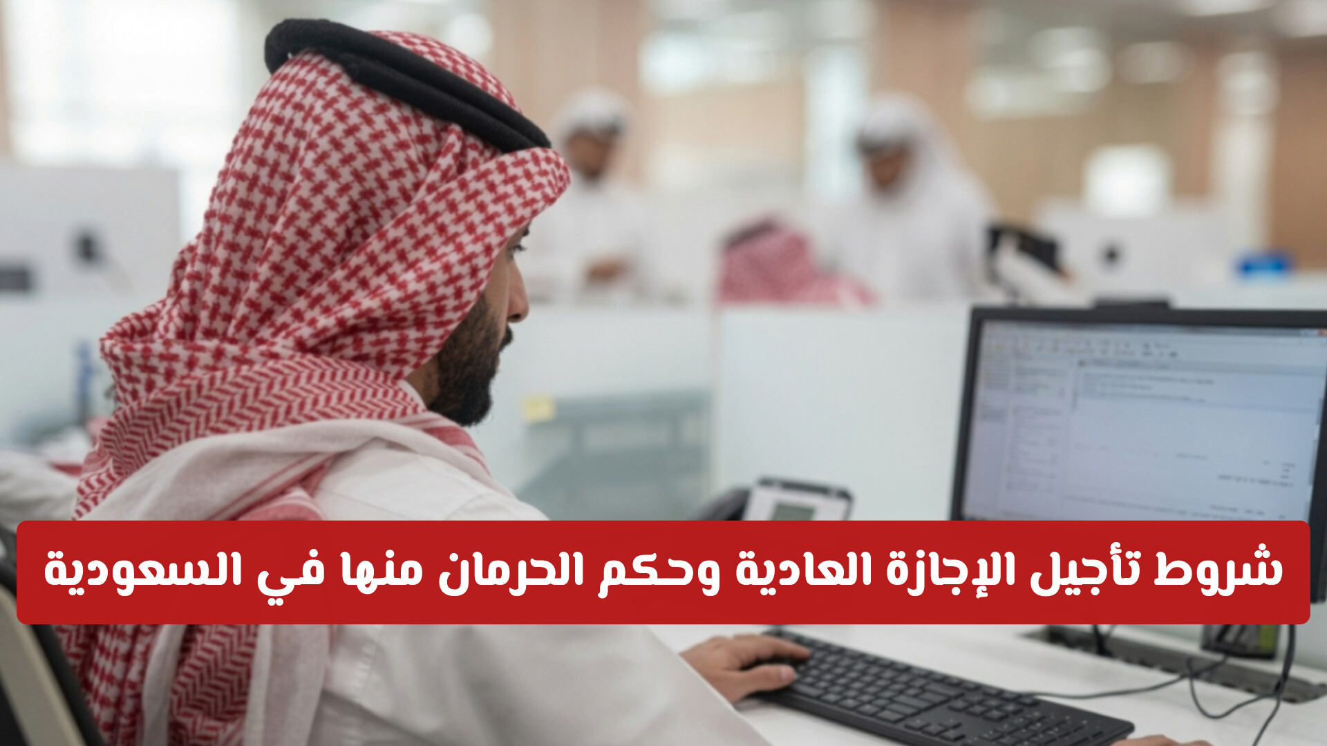 حقوق الموظف: شروط تأجيل الإجازة العادية وحكم الحرمان منها في السعودية
