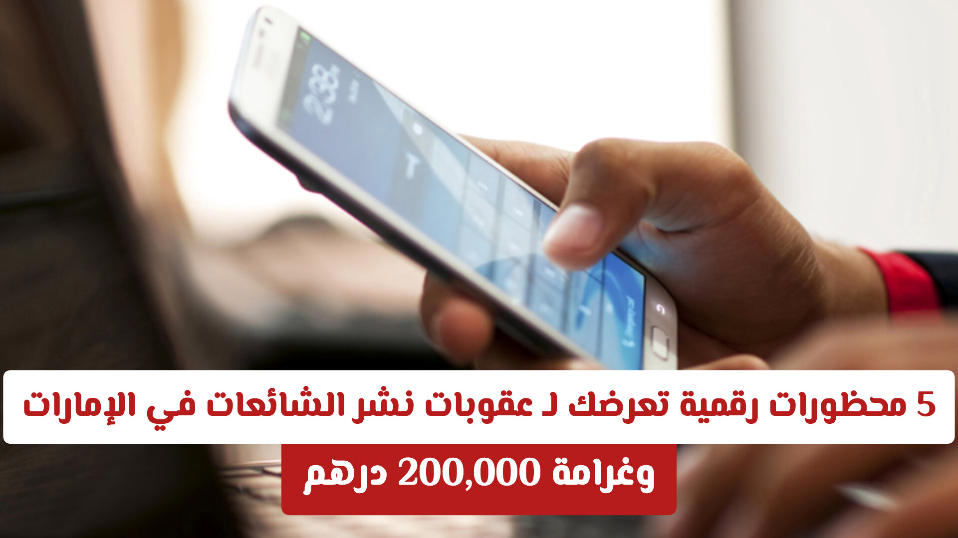 ​5 محظورات رقمية تعرضك لـ عقوبات نشر الشائعات في الإمارات وغرامة 200,000 درهم .. تعرف عليها.