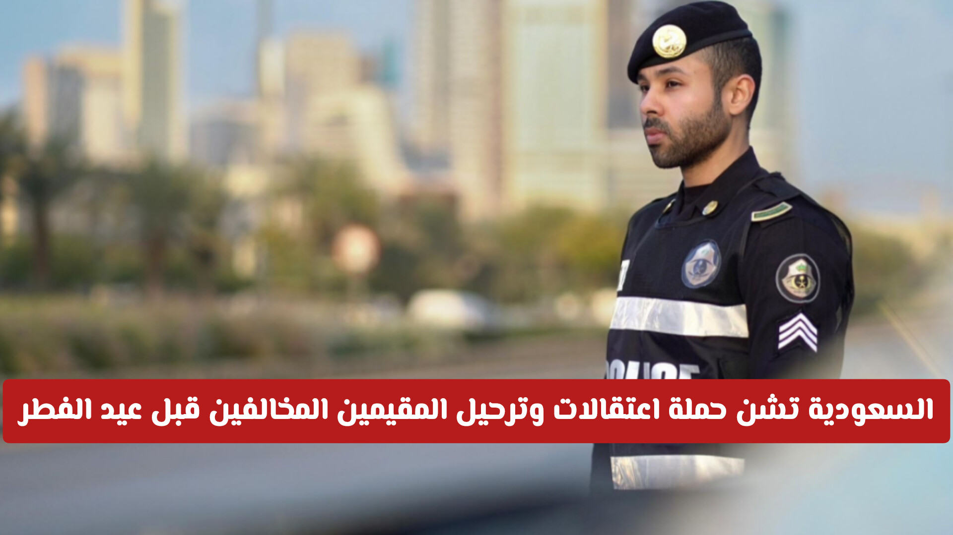 الداخلية السعودية تشن حملة اعتقالات وترحيل المقيمين المخالفين قبل عيد الفطر .. تفاصيل الحملة