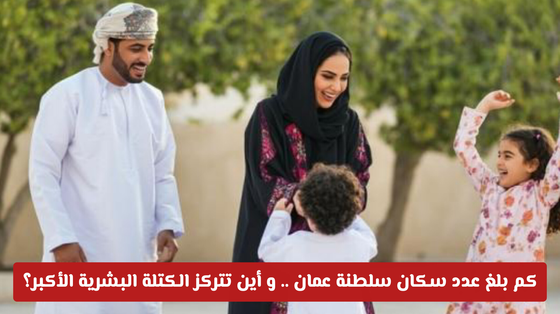 كم بلغ عدد سكان سلطنة عمان .. و أين تتركز الكتلة البشرية الأكبر؟
