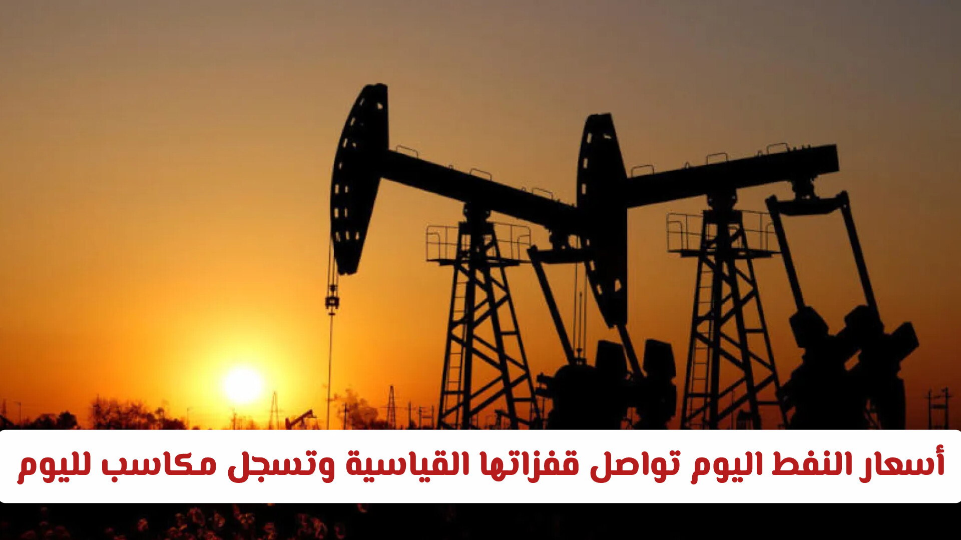 أسعار النفط اليوم تواصل قفزاتها القياسية وتسجل مكاسب لليوم الرابع