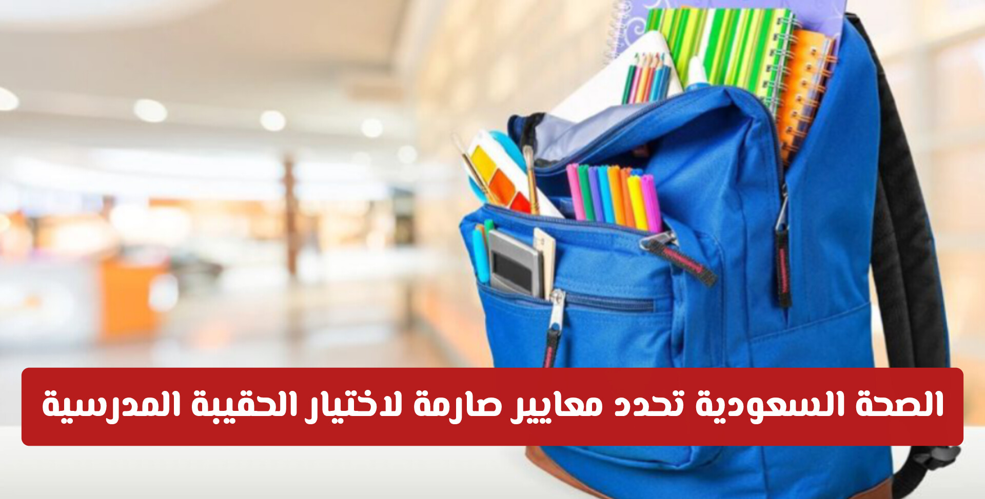 «وقاية» تدعو أولياء الأمور للتحرك فوراً: معايير صارمة لاختيار الحقيبة المدرسية لحماية أطفالكم