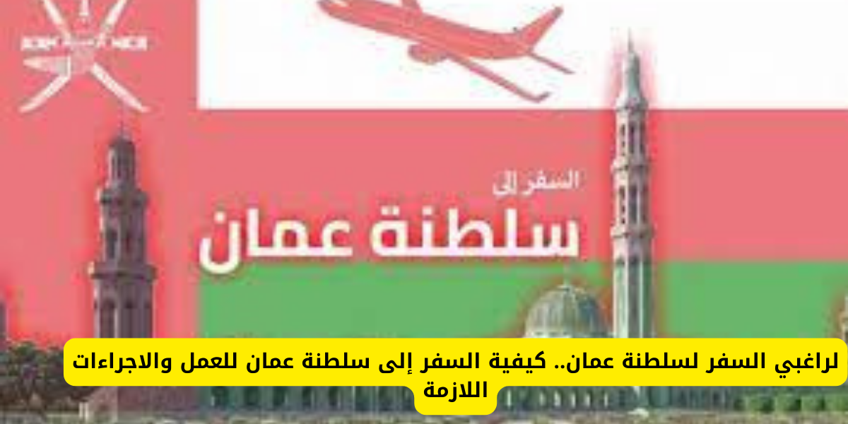 لراغبي السفر لسلطنة عمان.. كيفية السفر إلى سلطنة عمان للعمل والاجراءات اللازمة
