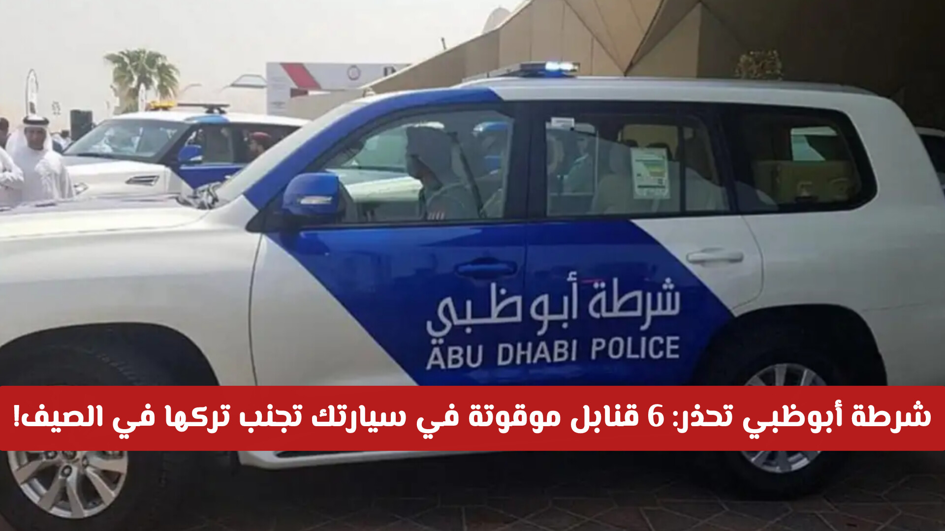 شرطة أبوظبي تحذر: 6 قنابل موقوتة في سيارتك تجنب تركها هذا الصيف!