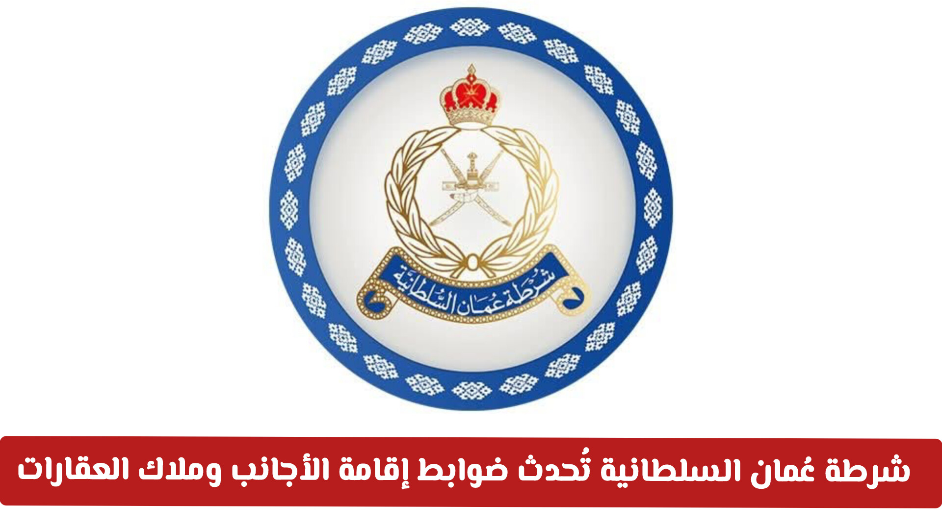 تسهيلات جديدة.. شرطة عُمان السلطانية تُحدث ضوابط إقامة الأجانب وملاك العقارات