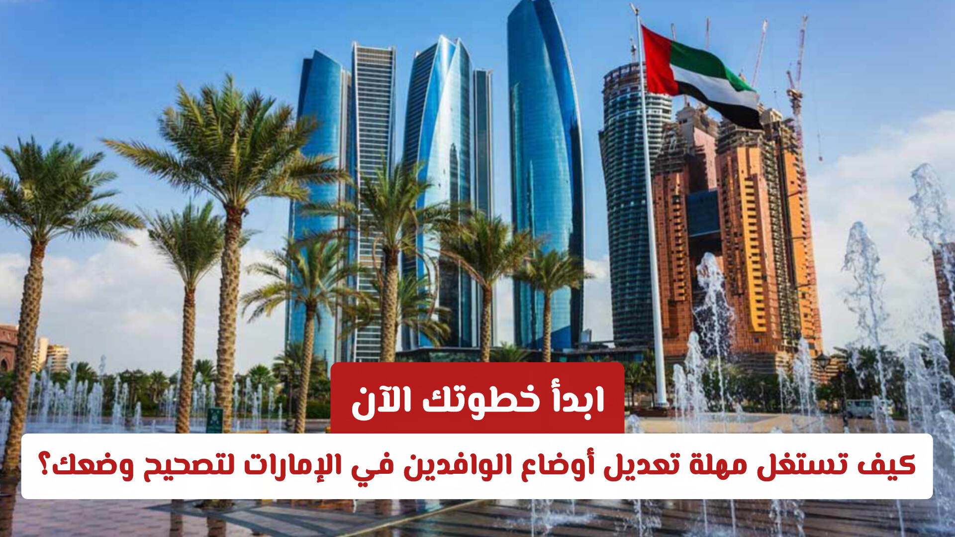 ابدأ خطوتك الآن: كيف تستغل مهلة تعديل أوضاع الوافدين في الإمارات 2026 لتصحيح وضعك؟