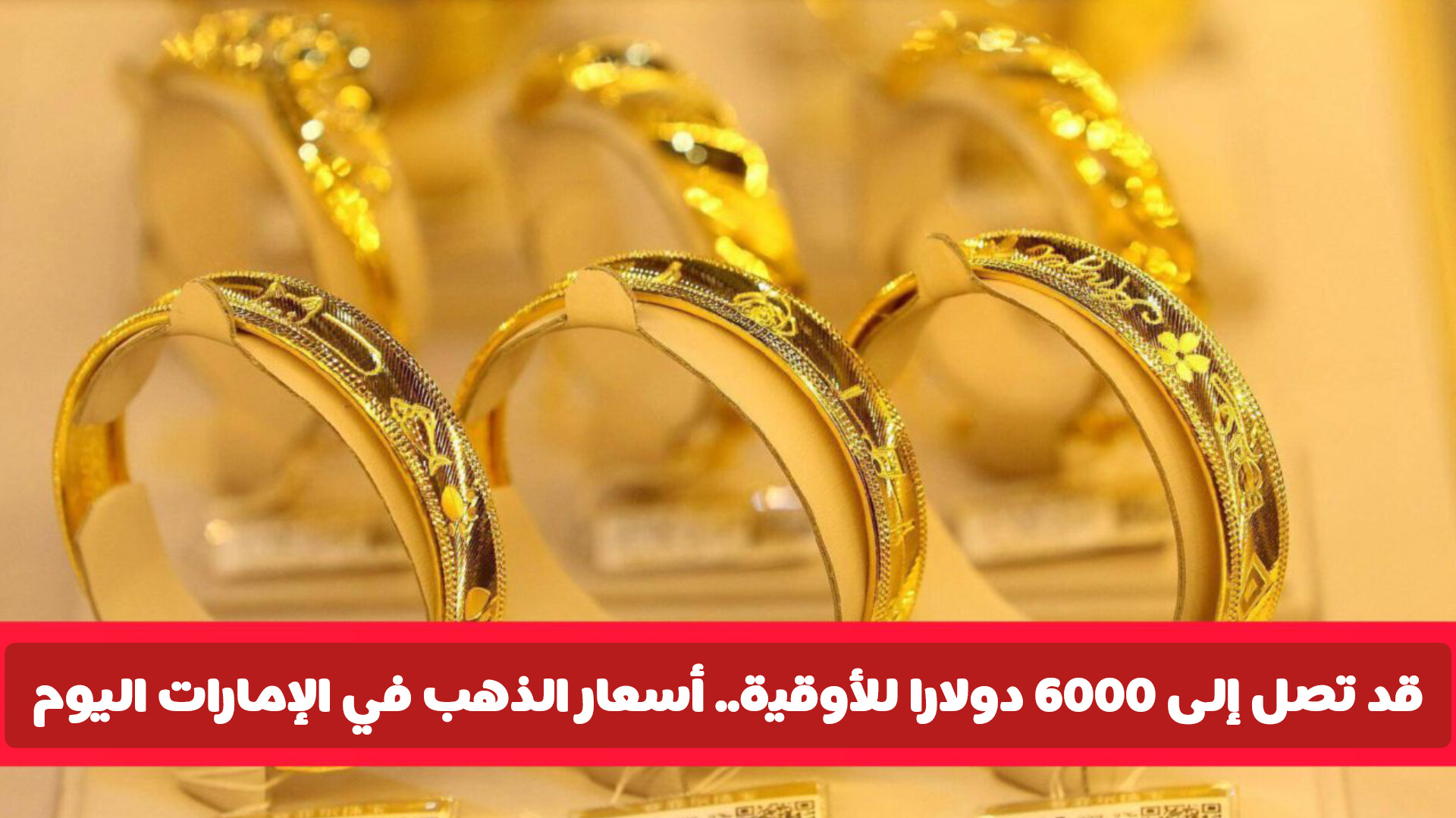 قد تصل إلى 6000 دولارا للأوقية.. أسعار الذهب في الإمارات اليوم تصعد ويصل سعر جرام 21 لهذا الرقم