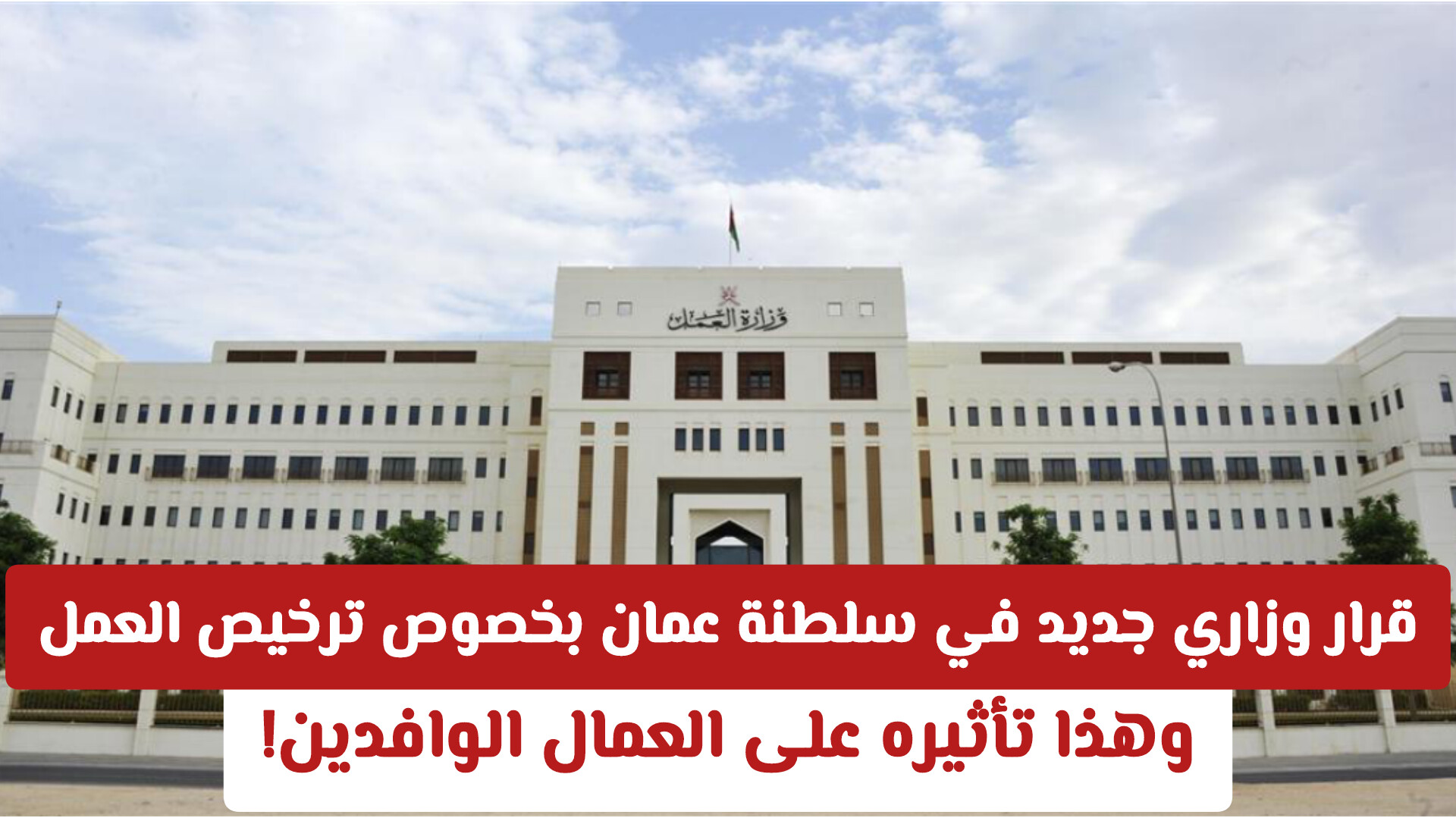 قرار وزاري جديد في سلطنة عمان بخصوص ترخيص العمل .. وهذا تأثيره على العمال الوافدين!
