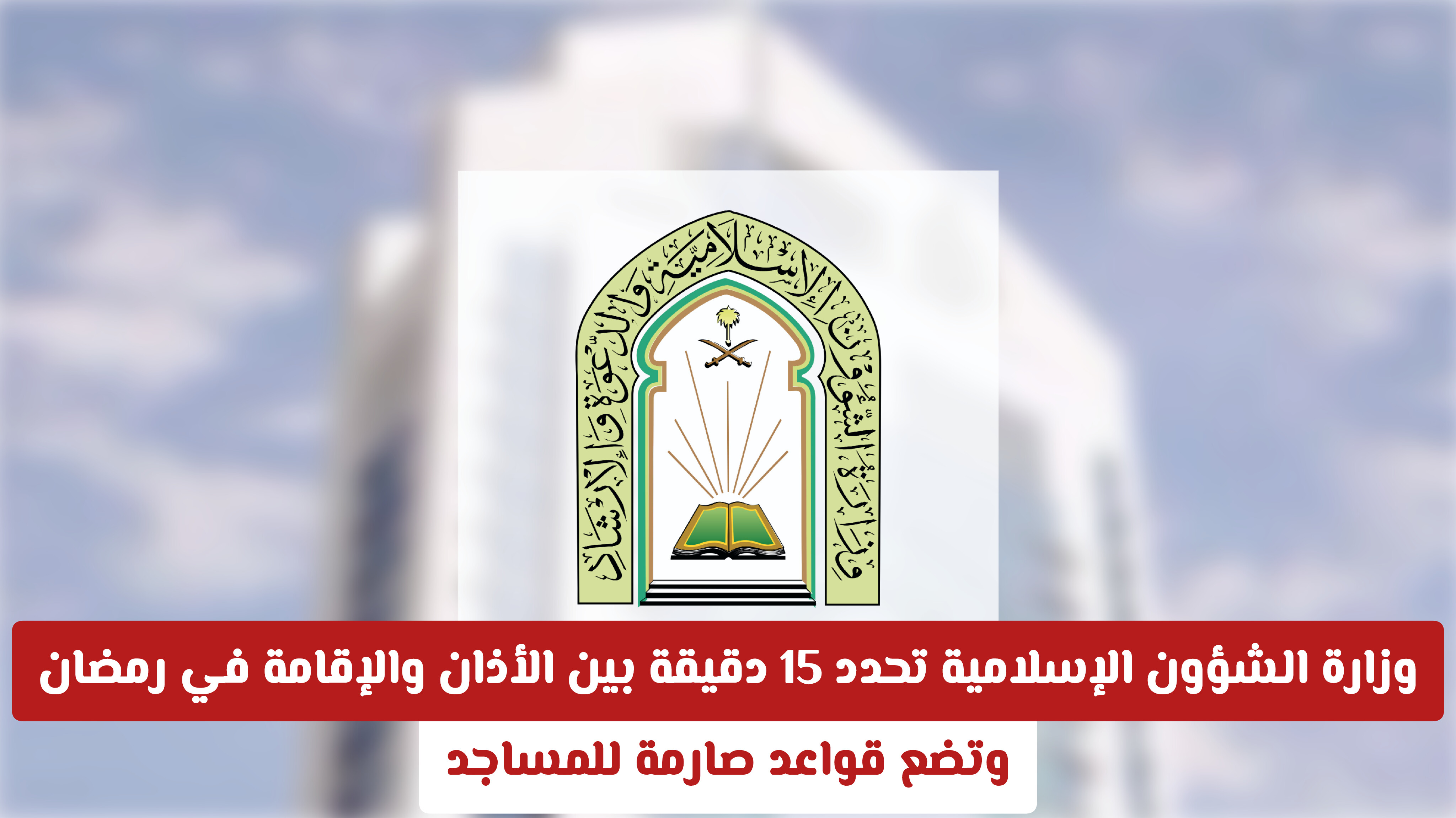 وزارة الشؤون الإسلامية السعودية تحدد 15 دقيقة بين الأذان والإقامة في رمضان وتضع قواعد صارمة للمساجد
