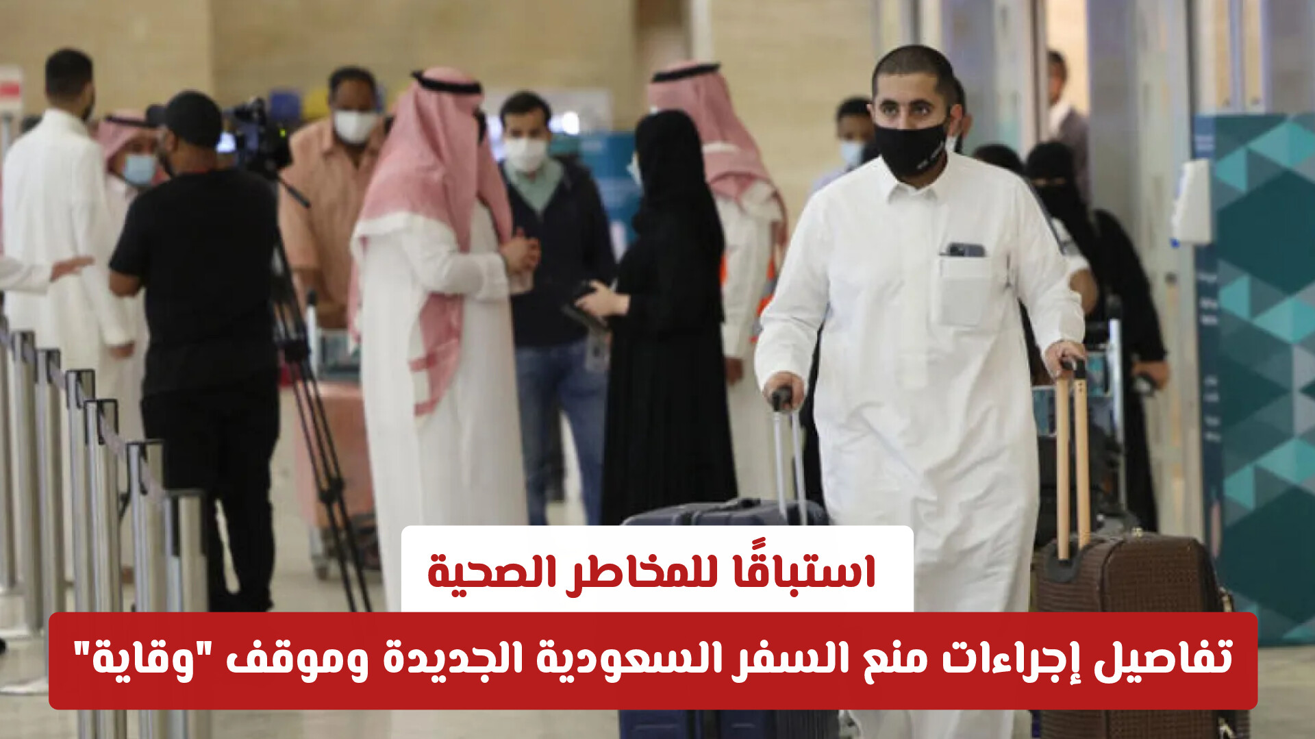 استباقًا للمخاطر الصحية.. تفاصيل إجراءات منع السفر السعودية الجديدة وموقف وقاية