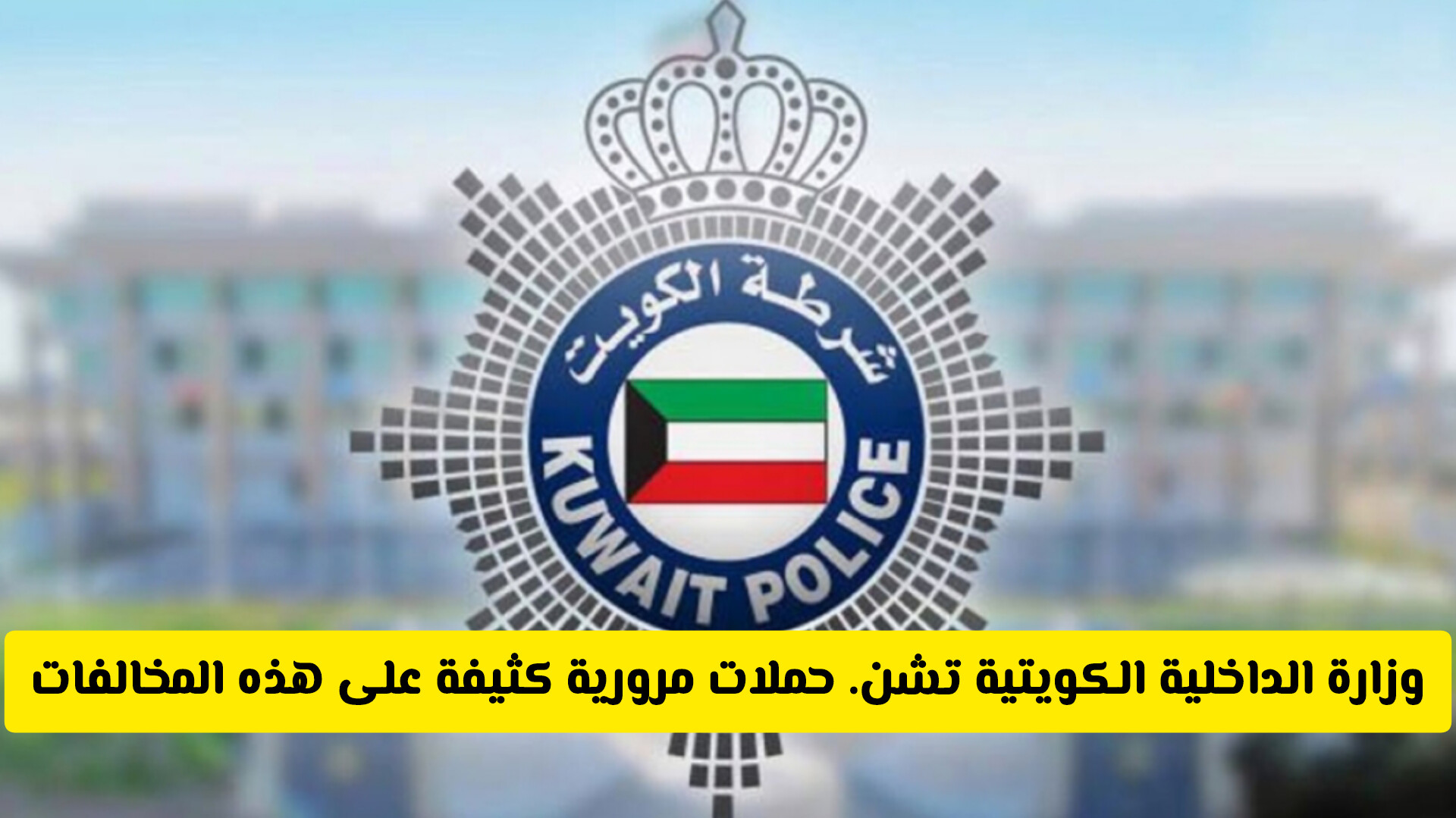 لا استثناء حتى للنساء .. وزارة الداخلية الكويتية تشن حملة كثيفة على هذه المخالفات الجديدة 