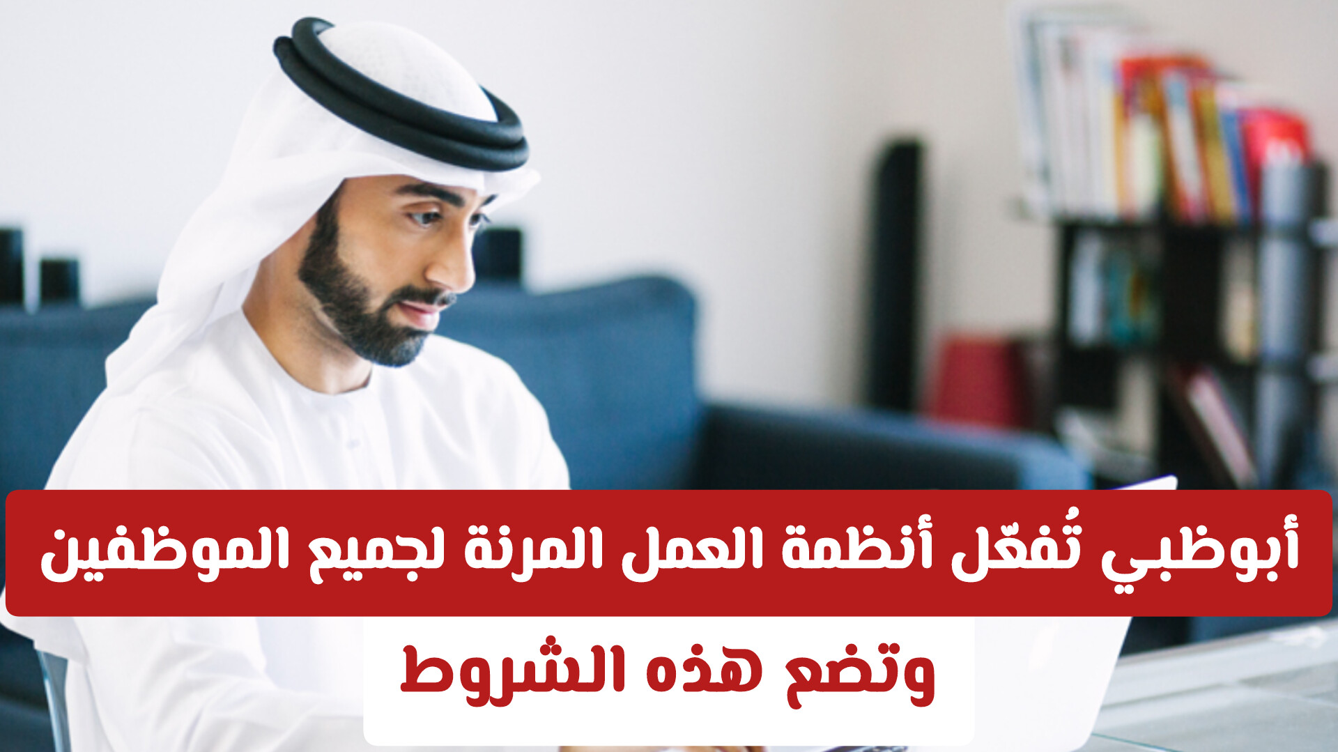 أبوظبي تُفعّل أنظمة العمل المرنة لجميع الموظفين .. وتضع هذه الشروط