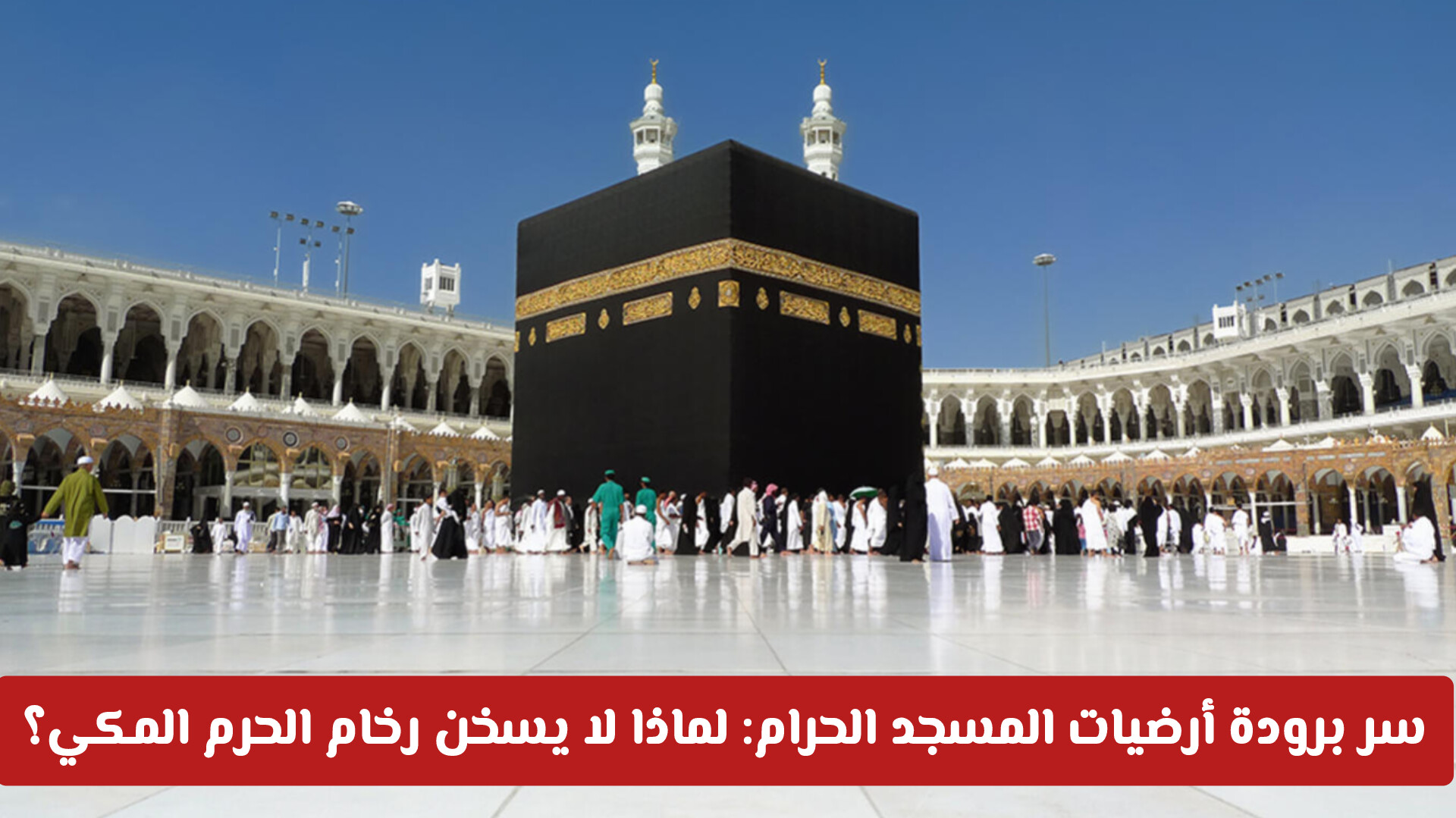 سر برودة أرضيات المسجد الحرام: لماذا لا يسخن رخام الحرم المكي؟